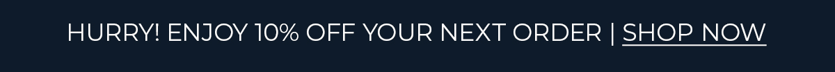HURRY! ENJOY 10% OFF YOUR NEXT ORDER | SHOP NOW