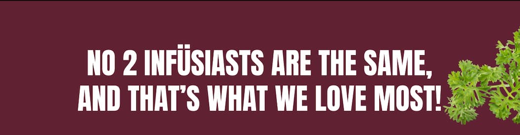 NO 2 INFÜSIASTS ARE THE SAME, AND THAT’S WHAT WE LOVE MOST!