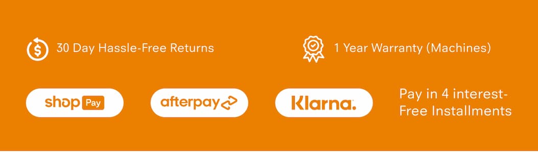 30 Day Hassle-Free Returns 1 Year Warranty (Machines) Pay in 4 interest-free installments via: Shop Pay, Afterpay, Klarna