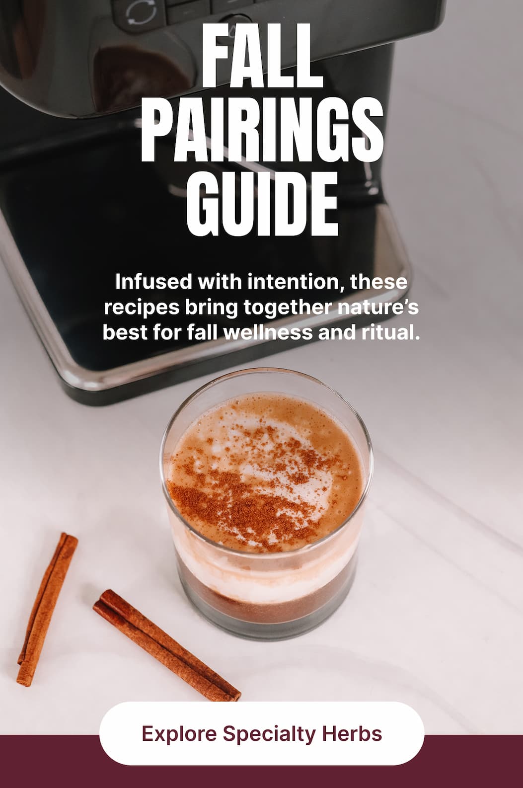 FALL PAIRINGS GUIDE Infused with intention, these recipes bring together nature’s best for fall wellness and ritual. [Explore Specialty Herbs]
