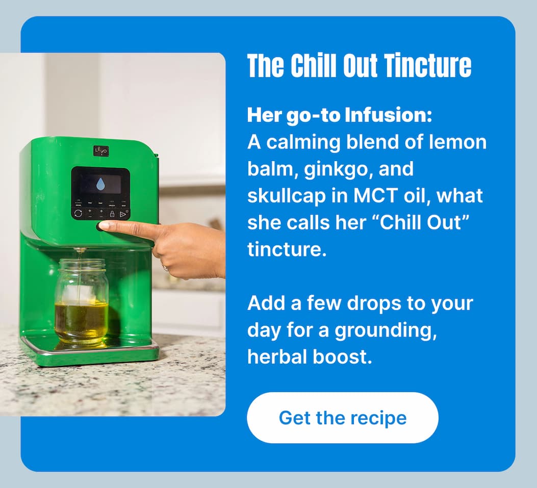 The Chill Out Tincture Her go-to Infusion: A calming blend of lemon balm, ginkgo, and skullcap in MCT oil, what she calls her “Chill Out” tincture.  Add a few drops to your day for a grounding, herbal boost. [Get the recipe]