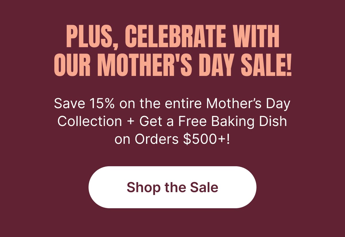 PLUS, CELEBRATE WITH OUR MOTHER’S DAY SALE! Save 15% on the entire Mother’s Day Collection + Get a Free Baking Dish on Orders $500+! [Shop the Sale]