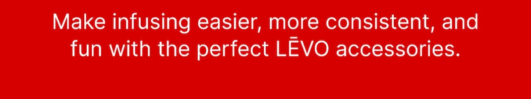 Make infusing easier, more consistent, and fun with the perfect LĒVO accessories.