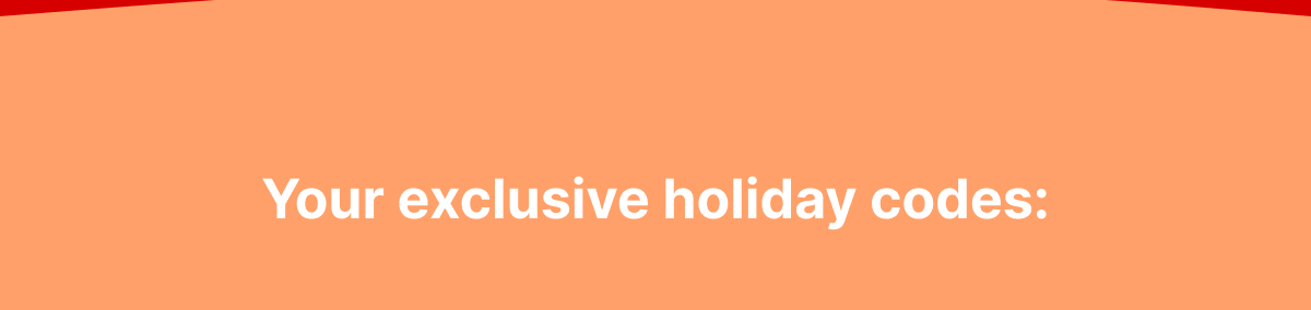 Your exclusive holiday codes:
