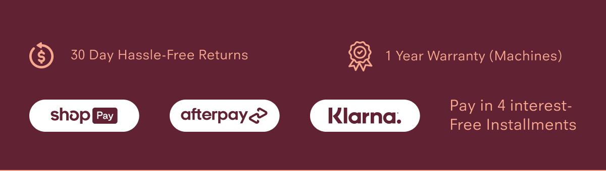 30 Day Hassle-Free Returns  1 Year Warranty (Machines)  Pay in 4 interest-free installments  Payment options shown:  Shop Pay  Afterpay  Klarna
