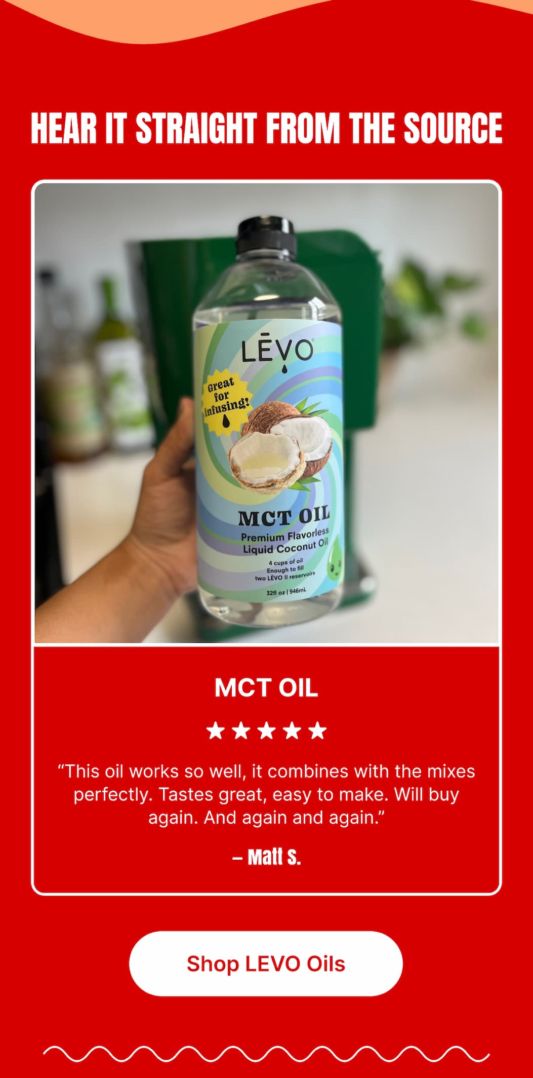 MCT OIL ★★★★★ “This oil works so well, it combines with the mixes perfectly. Tastes great, easy to make. Will buy again. And again and again.” – Matt S. [Shop LEVO Oils]