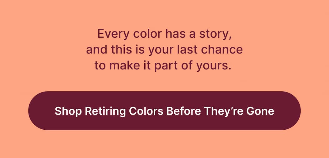 Every color has a story, and this is your last chance to make it part of yours. [Shop Retiring Colors Before They’re Gone]