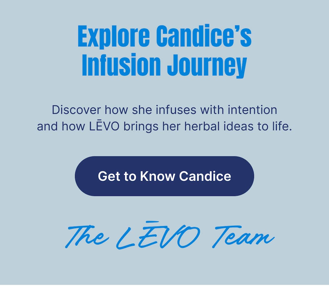 Explore Candice’s Infusion Journey Discover how she infuses with intention and how LĒVO brings her herbal ideas to life. [Get to Know Candice]  —The LĒVO Team