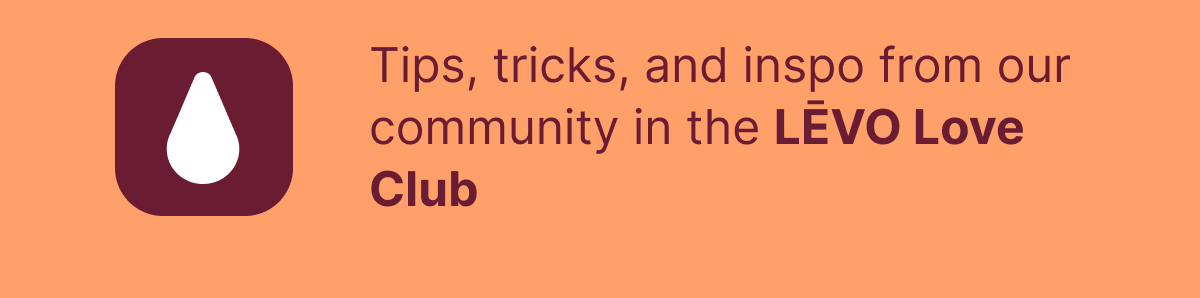  Tips, tricks, and inspo from our community in the LĒVO Love Club