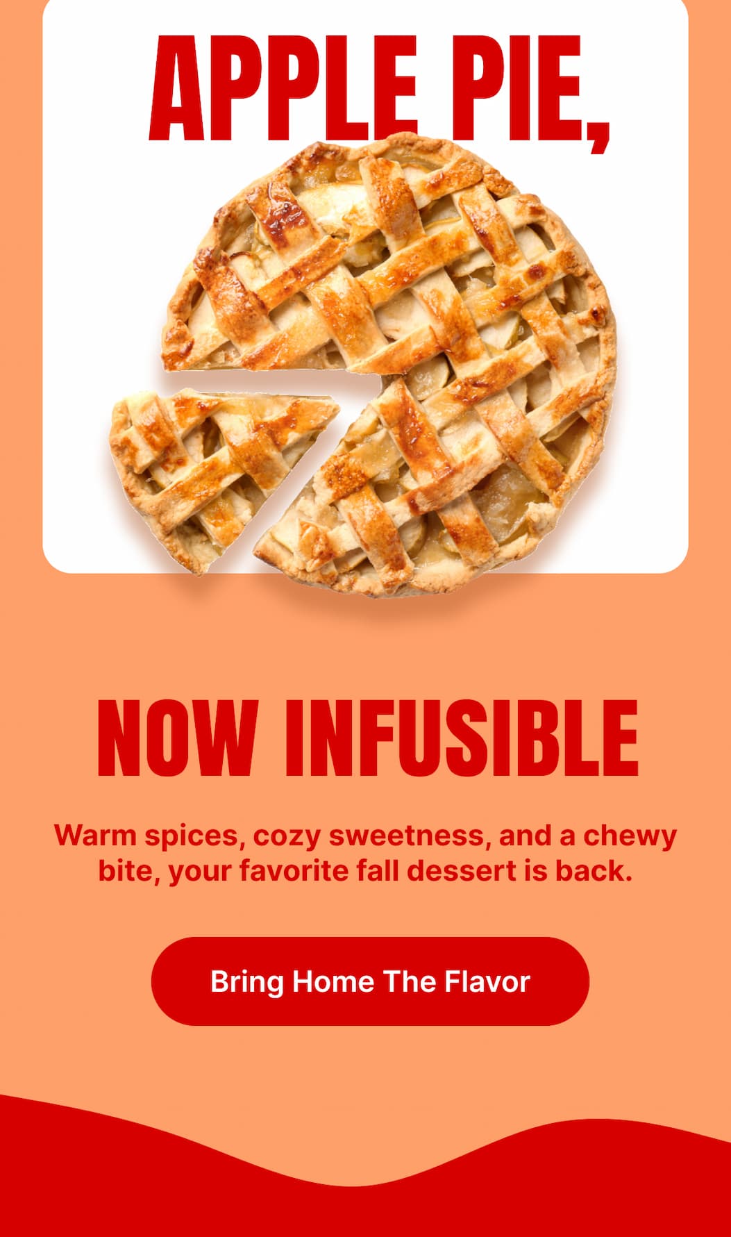 APPLE PIE, NOW INFUSIBLE Warm spices, cozy sweetness, and a chewy bite, your favorite fall dessert is back. [Bring Home The Flavor]