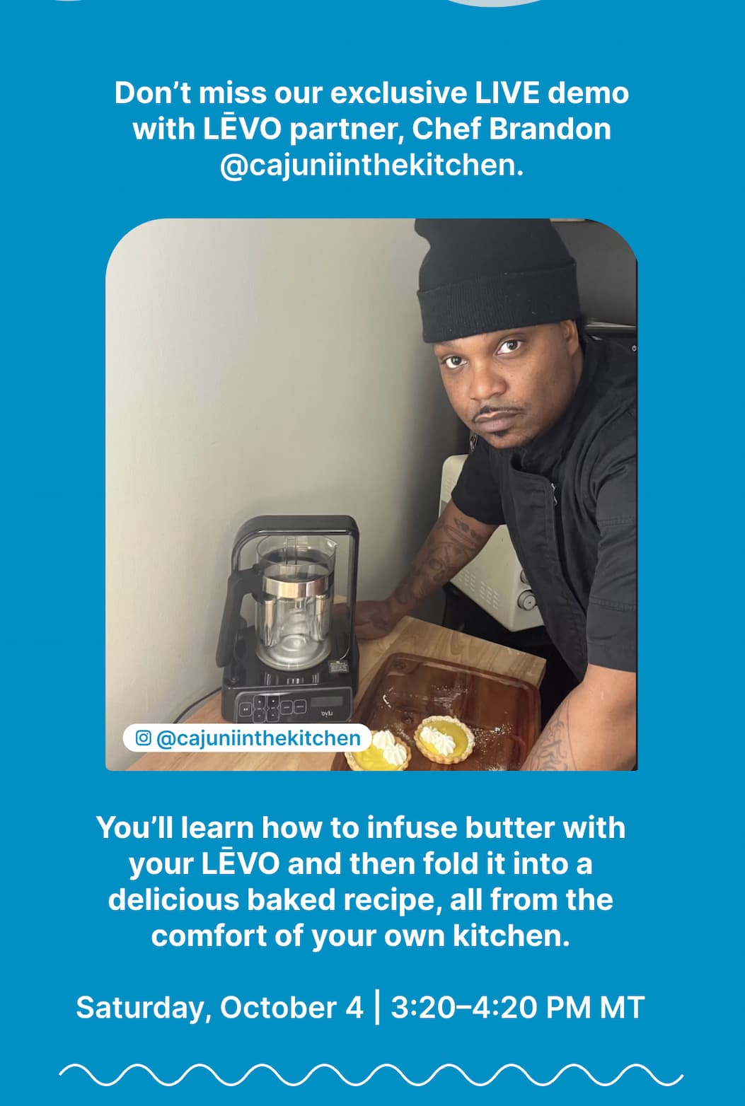 Don’t miss our exclusive LIVE demo with LĒVO partner, Chef Brandon @cajuniinthekitchen. You’ll learn how to infuse butter with your LĒVO and then fold it into a delicious baked recipe, all from the comfort of your own kitchen.  Saturday, October 4 | 3:20–4:20 PM MT