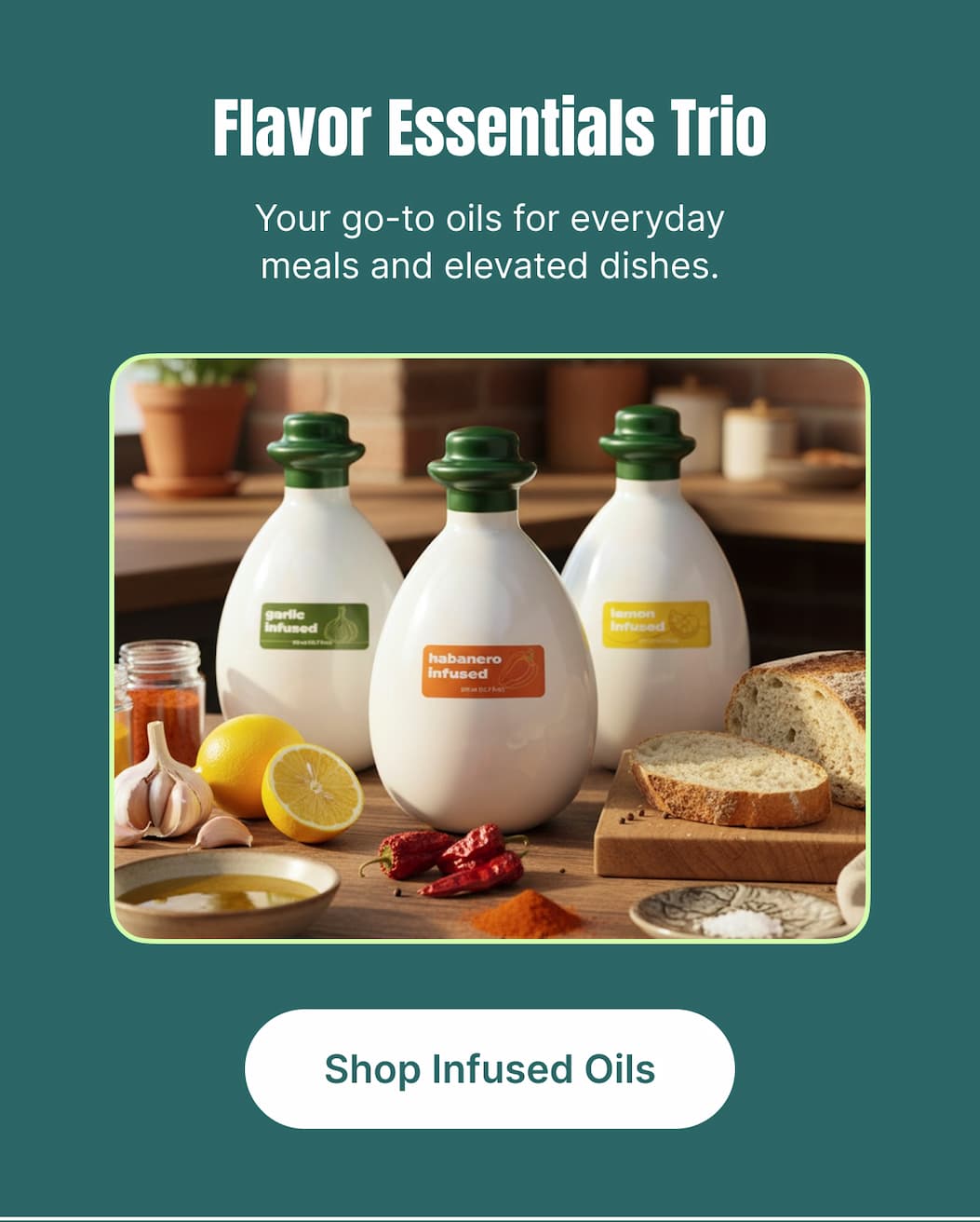 Flavor Essentials Trio Your go-to oils for everyday meals and elevated dishes. [Shop Infused Oils]