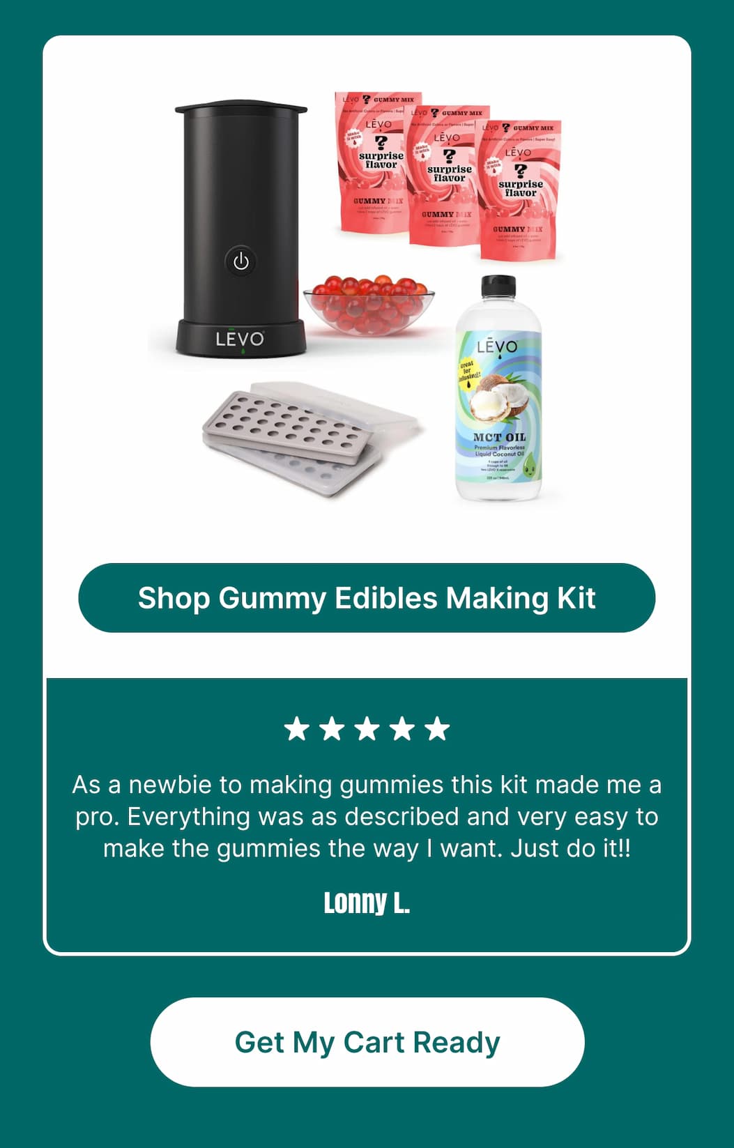 Shop Gummy Edibles Making Kit ★★★★★ As a newbie to making gummies this kit made me a pro. Everything was as described and very easy to make the gummies the way I want. Just do it!! Lonny L.