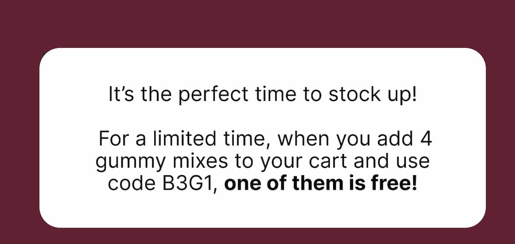 It’s the perfect time to stock up! For a limited time, when you add 4 gummy mixes to your cart and use code B3G1, one of them is free!