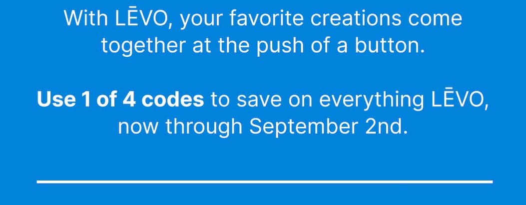 With LĒVO, your favorite creations come together at the push of a button.  Use 1 of 4 codes to save on everything LĒVO, now through September 2nd.