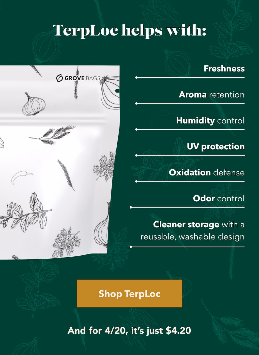 Terploc helps with: Freshness Aroma retention Humidity control UV protection Oxidation defense Odor control Cleaner storage with a reusable, washable design [Shop TerpLoc] And for 4/20, it's just $4.20