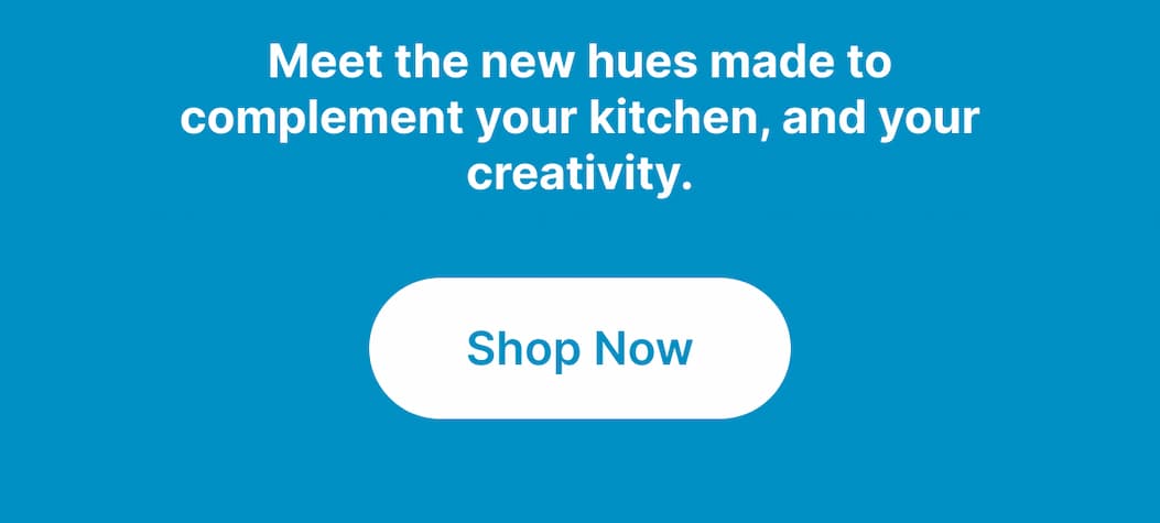 Meet the new hues made to complement your kitchen, and your creativity. [Shop Now]