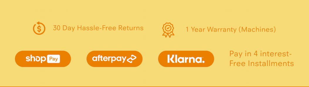 30 Day Hassle-Free Returns 1 Year Warranty (Machines) Pay in 4 interest-free installments via: Shop Pay, Afterpay, Klarna
