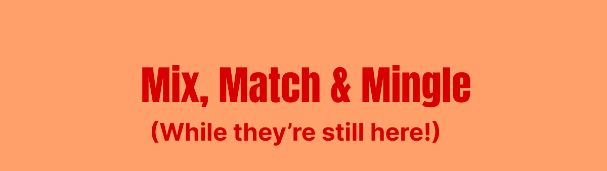 Mix, Match & Mingle (While they’re still here!)