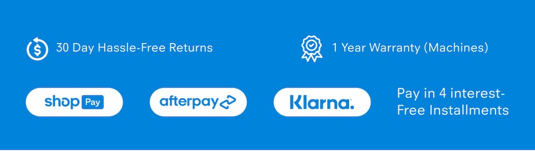 30 Day Hassle-Free Returns 1 Year Warranty (Machines) Pay in 4 interest-free installments via: Shop Pay, Afterpay, Klarna