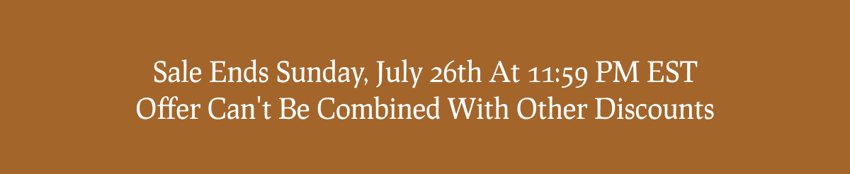Sale Ends Sunday, July 26th At 11:59 PM EST Offer Can't Be Combined With Other Discounts