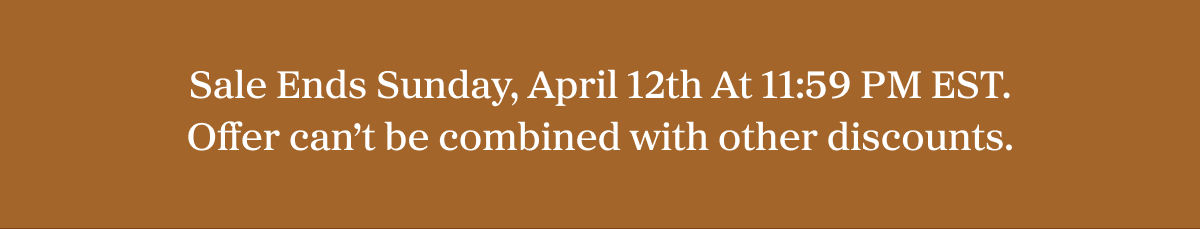 Sale Ends Sunday, April 12th At 11:59 PM EST. Offer can’t be combined with other discounts.