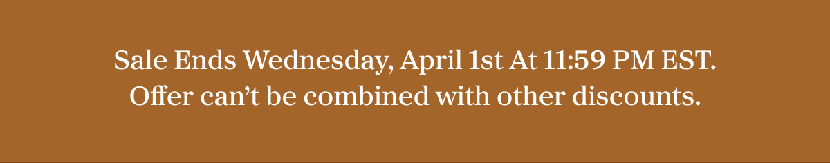 Sale Ends Wednesday, April 1st At 11:59 PM EST. Offer can't be combined with other discounts.