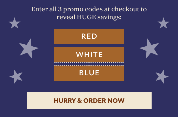 Enter all 3 promo codes at checkout to reveal HUGE savings: RED WHITE BLUE HURRY & ORDER NOW