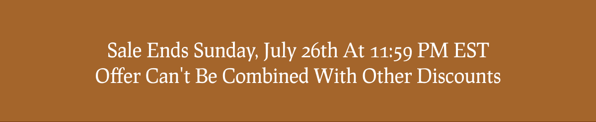 Sale Ends Sunday, July 26th At 11:59 PM EST Offer Can't Be Combined With Other Discounts