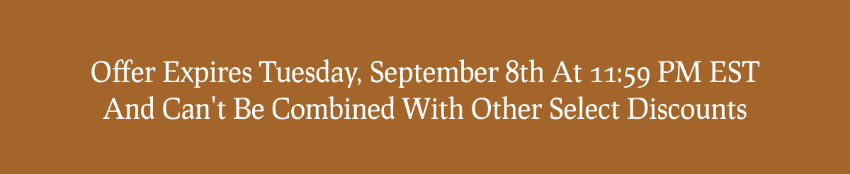 Offer Expires Tuesday, September 8th At 11:59 PM EST And Can't Be Combined With Other Select Discounts