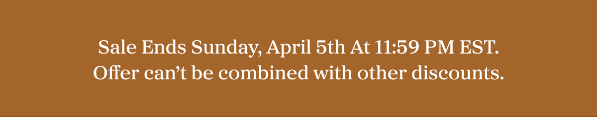 Sale Ends Sunday, April 5th At 11:59 PM EST. Offer can't be combined with other discounts.