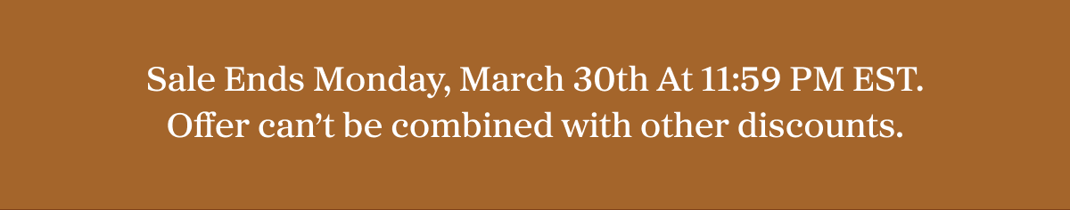 Sale Ends Monday, March 30th At 11:59 PM EST. Offer can't be combined with other discounts.