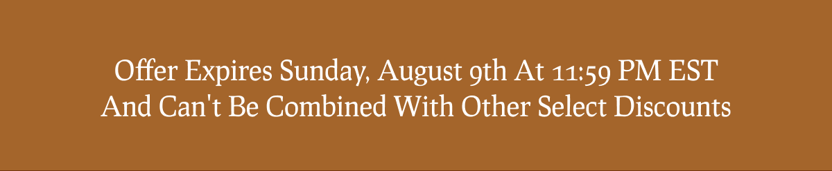 Offer Expires Sunday, August 9th At 11:59 PM EST And Can't Be Combined With Other Select Discounts