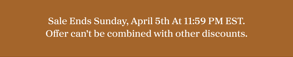 Sale Ends Sunday, April 5th At 11:59 PM EST. Offer can't be combined with other discounts.