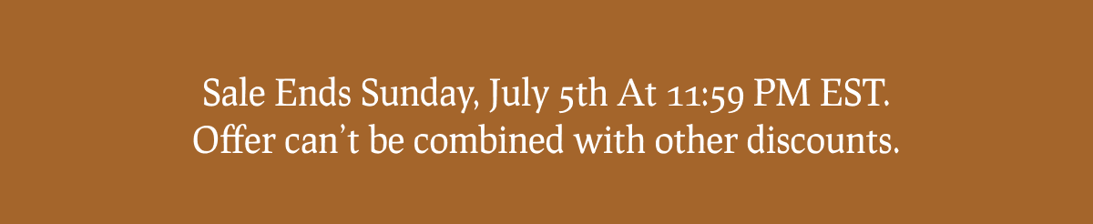 Sale Ends Sunday, July 5th At 11:59 PM EST. Offer can’t be combined with other discounts.