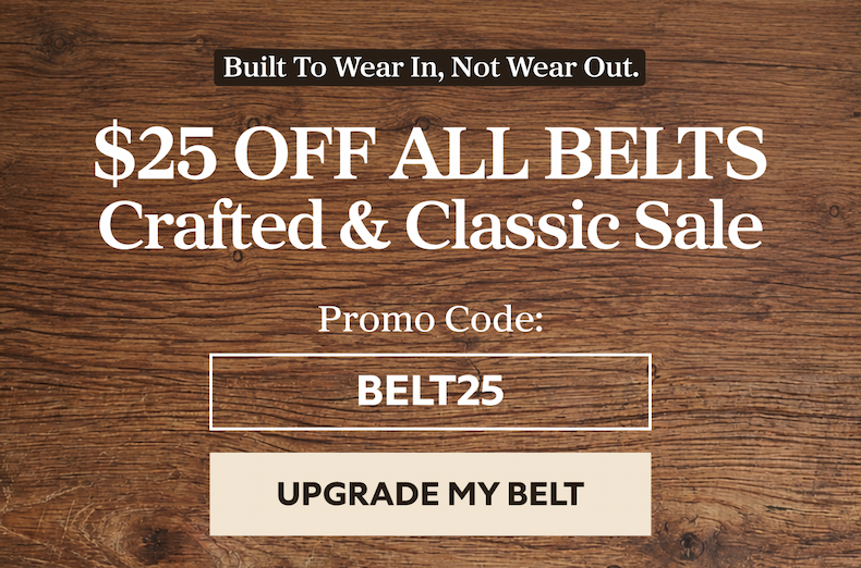 Built to Wear In, Not Wear Out.  $25 Off All Belts  Crafted & Classic Sale  Promo Code: BELT25 