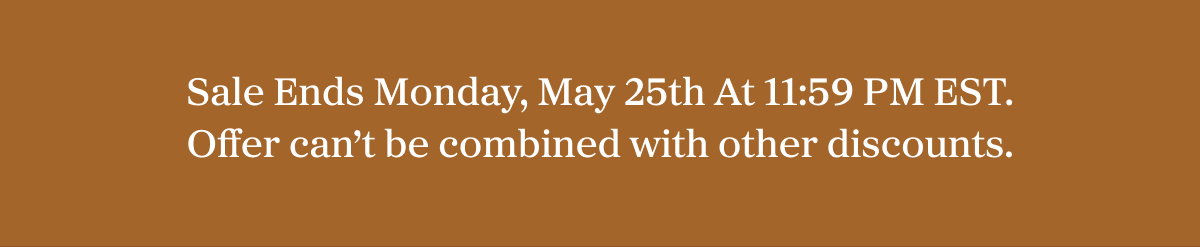 Sale Ends Monday, May 25th At 11:59 PM EST. Offer can’t be combined with other discounts.