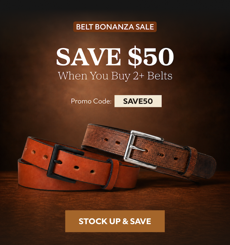 BELT BONANZA SALE  SAVE $50 When You Buy 2+ Belts  Promo Code: SAVE50   STOCK UP & SAVE