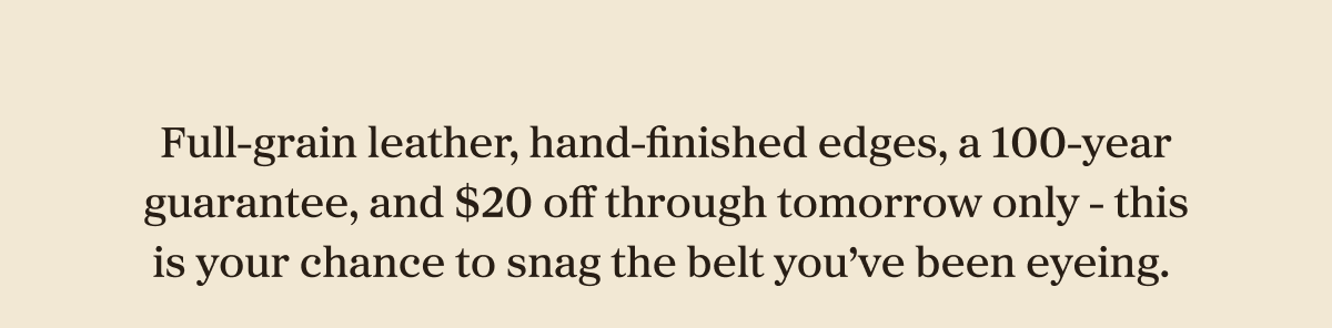 Full-grain leather, hand-finished edges, a 100-year guarantee, and $20 off through tomorrow only - this is your chance to snag the belt you've been eyeing. 