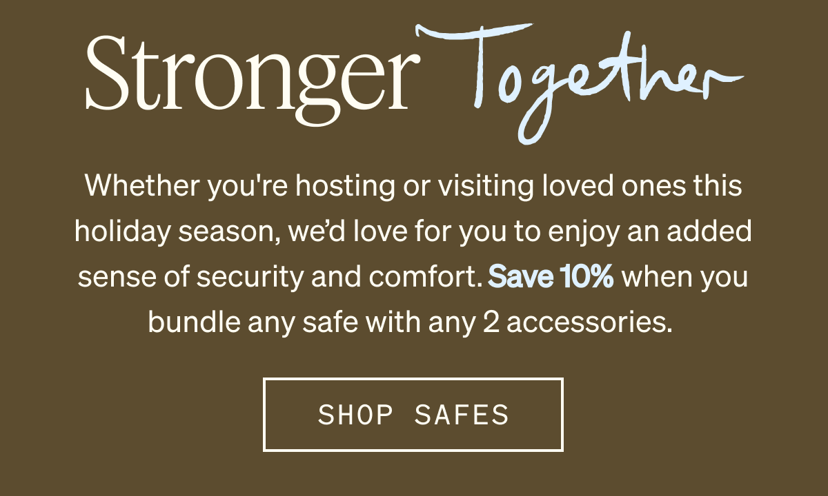 Stronger Together | Whether you're hosting or visiting loved ones this holiday season, we’d love for you to enjoy an added sense of security and comfort. Save 10% when you bundle any safe with any 2 accessories.