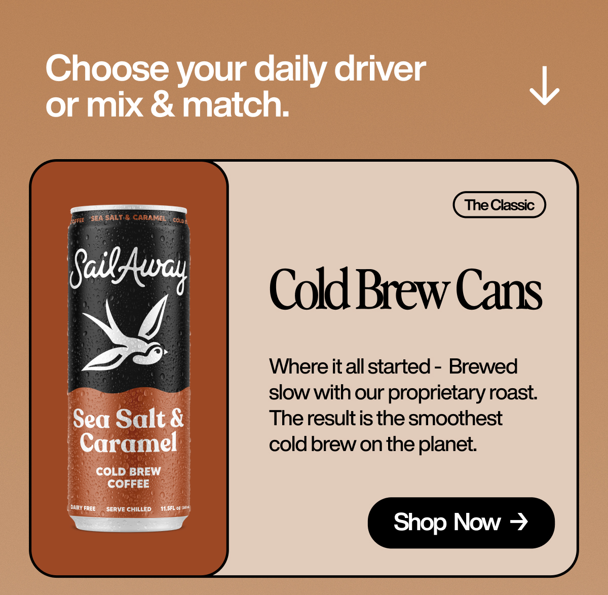 Choose your daily driver or mix & match. Cold brew cans. Where it all started -  Brewed slow with our proprietary roast.  The result is the smoothest cold brew on the planet. Shop Now.