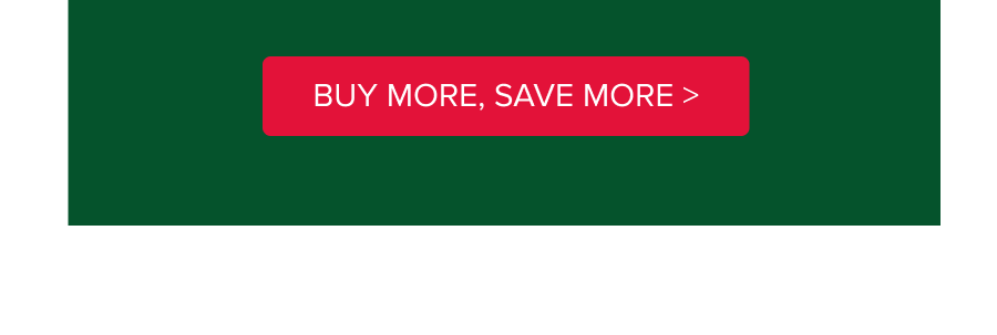 BUY MORE, SAVE MORE >