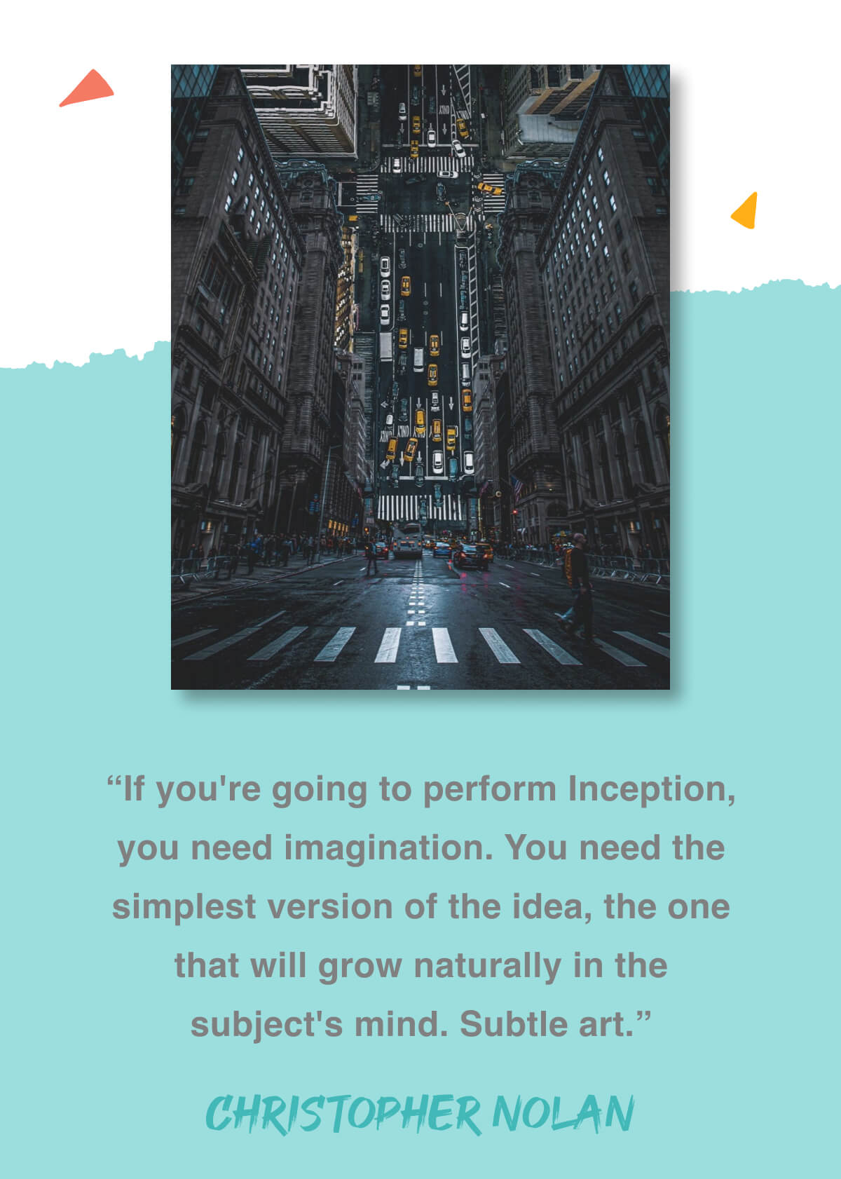 “If you're going to perform Inception, you need imagination. You need the simplest version of the idea, the one that will grow naturally in the subject's mind. Subtle art.” - Christopher Nolan