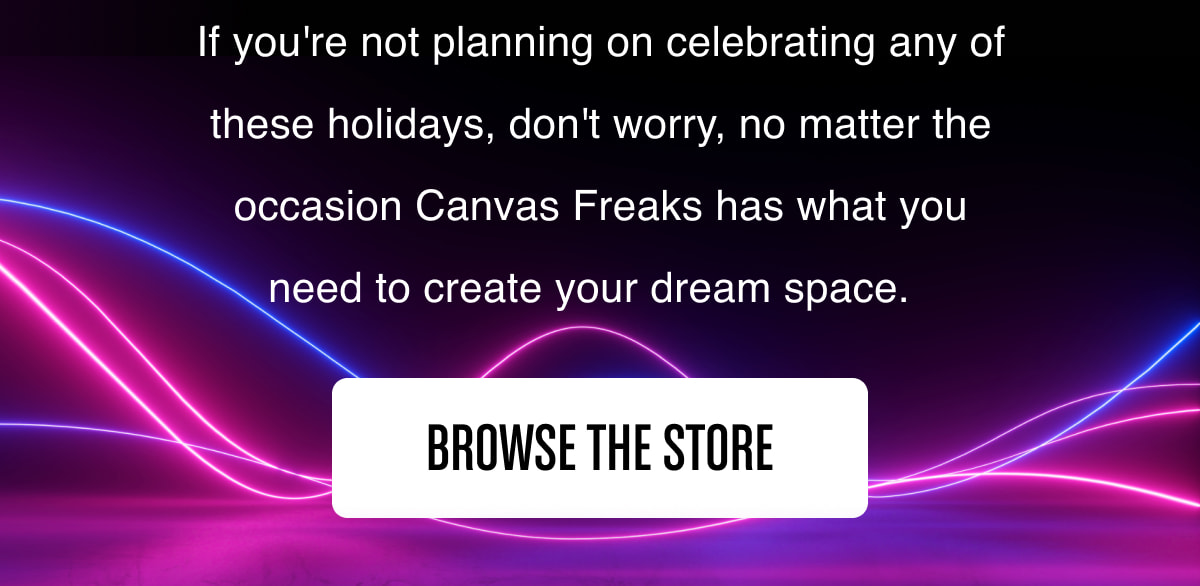 If you're not planning on celebrating any of these holidays, don't worry, no matter the occasion Canvas Freaks has what you need to create your dream space.