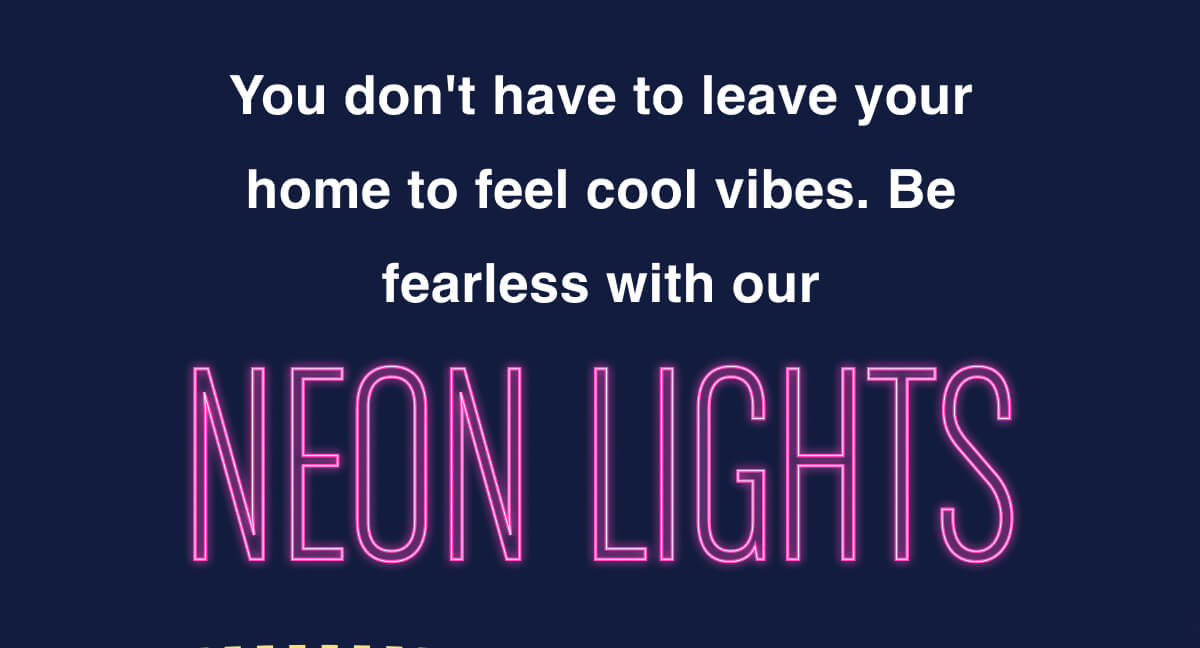 You don't have to leave your home to feel cool vibes. Be fearless with our neon lights.