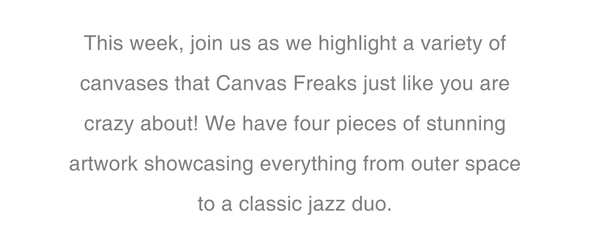 This week, join us as we highlight a variety of canvases that Canvas Freaks just like you are crazy about! We have four pieces of stunning artwork showcasing everything from outer space to a classic jazz duo.