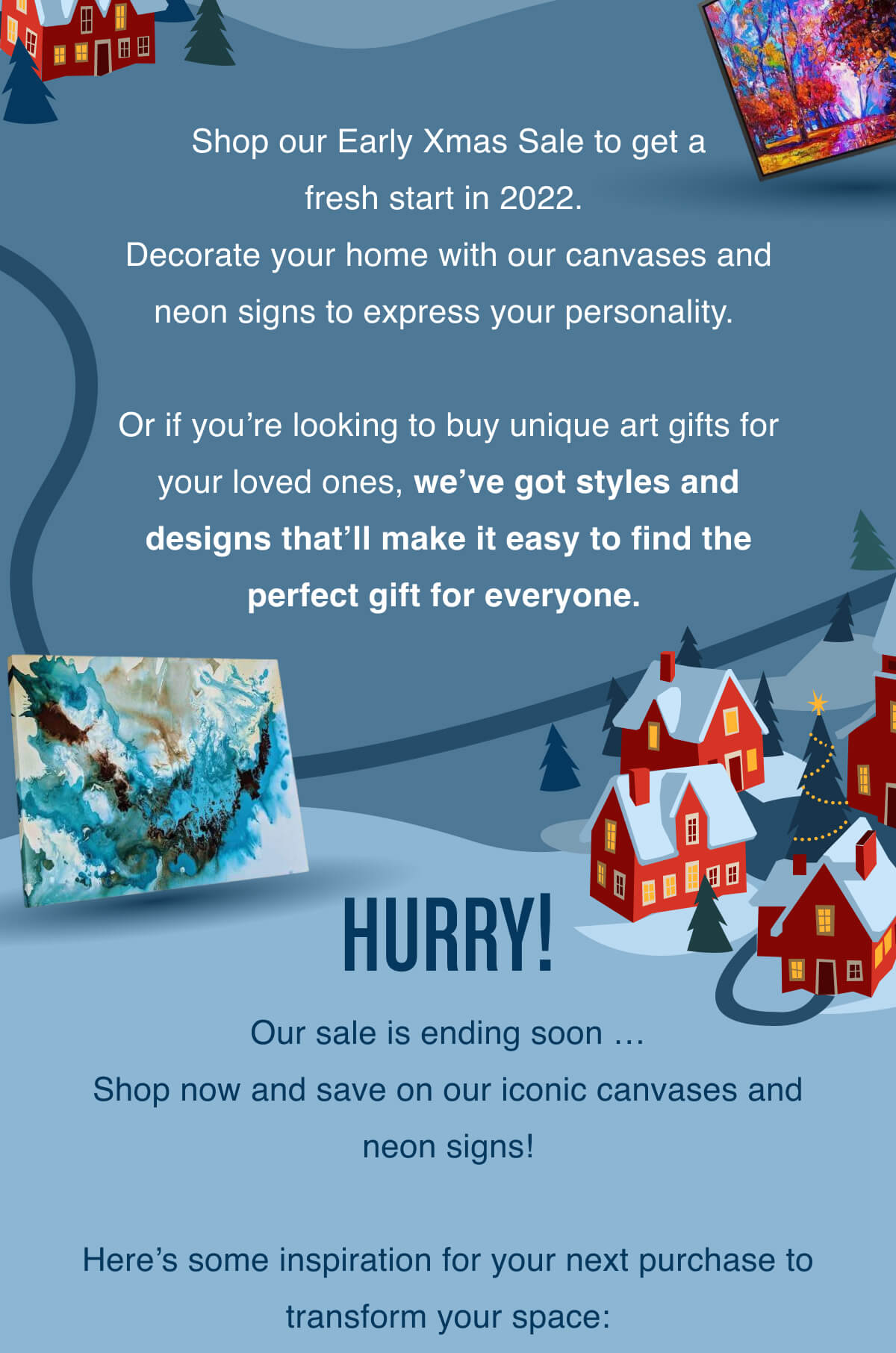 Shop our Early Xmas Sale to get a fresh start in 2022. Decorate your home with our canvases and neon signs to express your personality.  Or if you’re looking to buy unique art gifts for your loved ones, we’ve got styles and designs that’ll make it easy to find the perfect gift for everyone.  Hurry! Our sale is ending soon …  Shop now and save on our iconic canvases and neon signs!  Here’s some inspiration for your next purchase to transform your space: