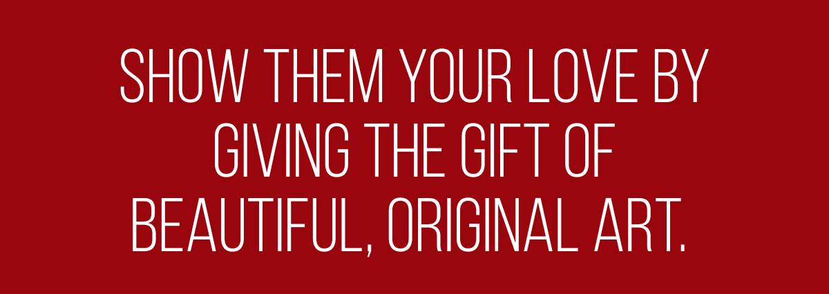 Show them your love by giving the gift of beautiful, original art
