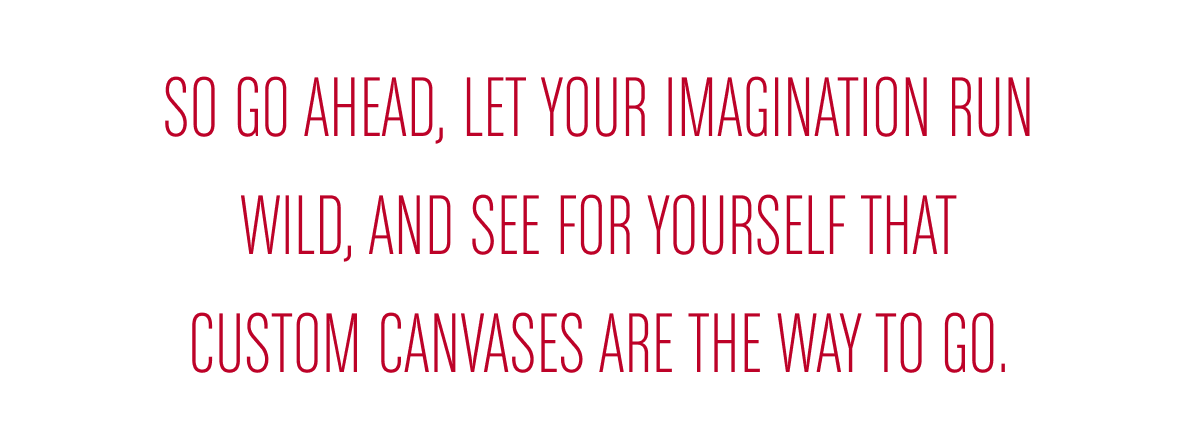 So go ahead, let your imagination run wild, and see for yourself that custom canvases are the way to go.