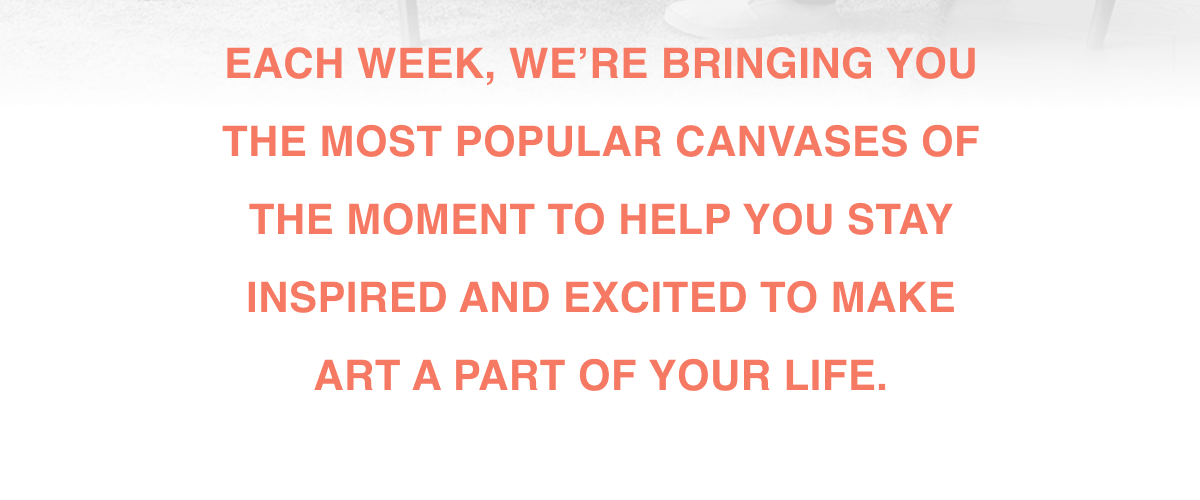Each week, we’re bringing you the most popular canvases of the moment to help you stay inspired and excited to make art a part of your life.